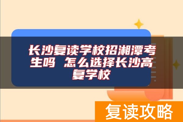 长沙复读学校招湘潭考生吗 怎么选择长沙高复学校